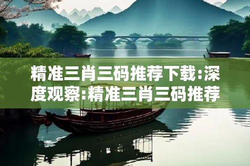 精准三肖三码推荐下载:深度观察:精准三肖三码推荐下载05-12-23-36-41-07 T:29的欺诈本质-核心解答、解释与落实