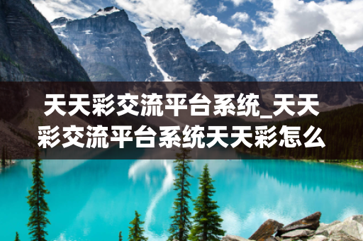 天天彩交流平台系统_天天彩交流平台系统天天彩怎么玩深度观察:天天彩交流平台系统12-23-34-45-01-19 T:37的欺诈本质-核心解答、解释与落实