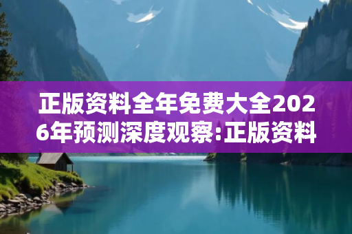 正版资料全年免费大全2026年预测深度观察:正版资料全年免费大全2026年5-12-23-34-45 T:17的欺诈本质-核心解答、解释与落实