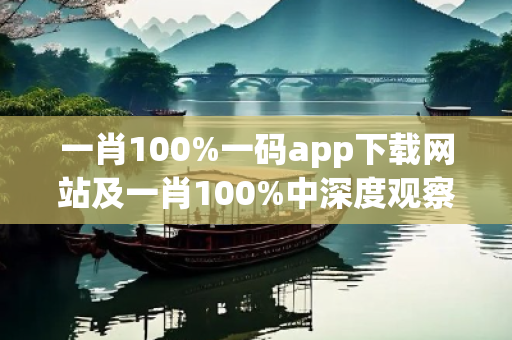 一肖100%一码app下载网站及一肖100%中深度观察:一肖100%一码app下载网站12-23-34-45-01-13 T:27的欺诈本质-核心解答、解释与落实