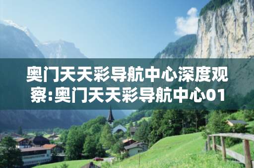 奥门天天彩导航中心深度观察:奥门天天彩导航中心01-23-34-45-12-07 T:38的欺诈本质-核心解答、解释与落实,小心虚假的伪宣传