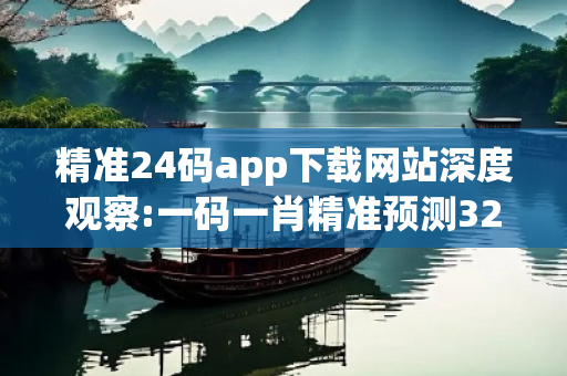 精准24码app下载网站深度观察:一码一肖精准预测32-14-07-23-45-36 T:19的欺诈本质-核心解答、解释与落实-严防消费陷阱