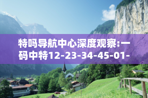 特吗导航中心深度观察:一码中特12-23-34-45-01-13 T:26的欺诈本质-核心解答、解释与落实-解释与落实
