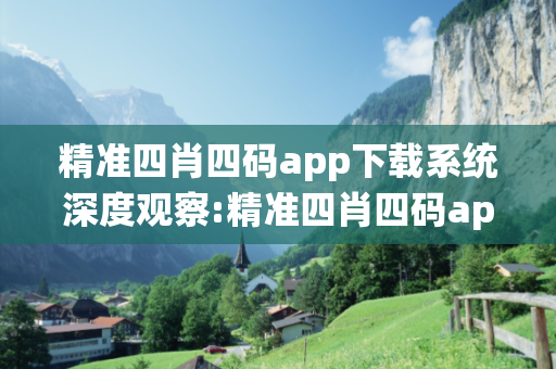 精准四肖四码app下载系统深度观察:精准四肖四码app下载系统23-05-17-39-42-11 T:28全面释义、专家解读解释与落实-抵制欺诈虚假宣传-透彻释义