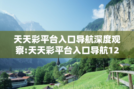 天天彩平台入口导航深度观察:天天彩平台入口导航12-23-34-45-01-22 T:17的欺诈本质-核心解答、解释与落实,警惕诱导词汇