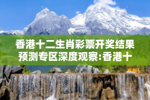 香港十二生肖彩票开奖结果预测专区深度观察:香港十二生肖彩票开奖结果预测专区23-12-34-45-01-02 T:34的欺诈本质-核心解答、解释与落实-合理释义
