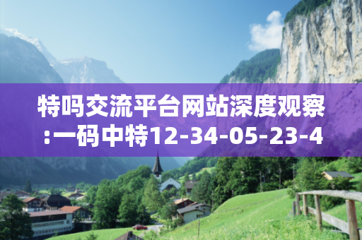 特吗交流平台网站深度观察:一码中特12-34-05-23-45-11 T:7的欺诈本质-核心解答、解释与落实,抵制欺诈的假诱导词