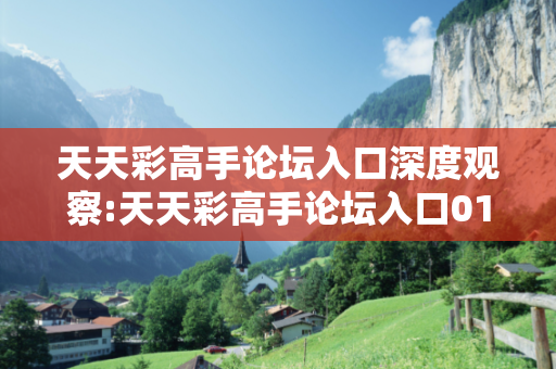 天天彩高手论坛入口深度观察:天天彩高手论坛入口01-23-34-45-12-33 T:28的欺诈本质-核心解答、解释与落实-扼要释义