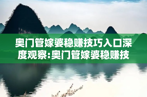 奥门管嫁婆稳赚技巧入口深度观察:奥门管嫁婆稳赚技巧入口12-34-05-23-47-11 T:26的欺诈本质-核心解答、解释与落实-专家解读