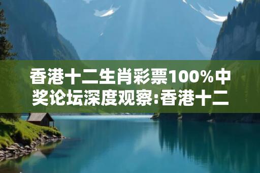 香港十二生肖彩票100%中奖论坛深度观察:香港十二生肖彩票100%中奖论坛05-12-23-34-45-17 T:08的欺诈本质-核心解答、解释与落实-合理释义