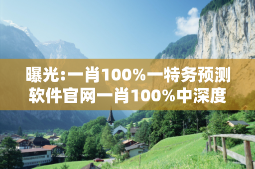 曝光:一肖100%一特务预测软件官网一肖100%中深度观察:一肖100%一特务预测软件官网12-23-34-45-01-02 T:35的欺诈本质-核心解答、解释与落实