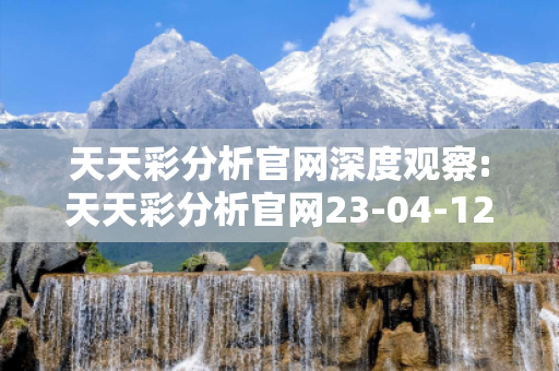 天天彩分析官网深度观察:天天彩分析官网23-04-12-37-15-08 T:29的欺诈本质-核心解答、解释与落实,抵制欺诈的假诱导词