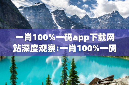 一肖100%一码app下载网站深度观察:一肖100%一码app下载网站12-23-34-45-01-22 T:18的欺诈本质-核心解答、解释与落实,抵制欺诈的假诱导词