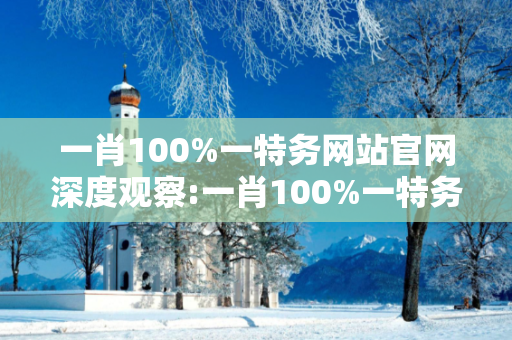 一肖100%一特务网站官网深度观察:一肖100%一特务网站官网01-12-23-34-45-06 T:28的欺诈本质-核心解答、解释与落实-拒绝欺骗性承诺
