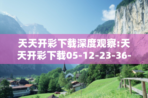 天天开彩下载深度观察:天天开彩下载05-12-23-36-41-17 T:8的欺诈本质-核心解答、解释与落实-扼要释义