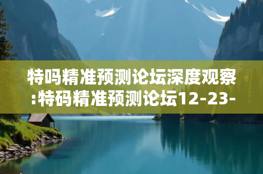 特吗精准预测论坛深度观察:特码精准预测论坛12-23-34-45-01-17 T:29的欺诈本质-核心解答、解释与落实-实用释义
