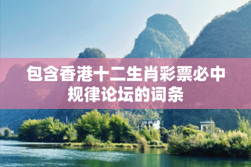 包含香港十二生肖彩票必中规律论坛的词条