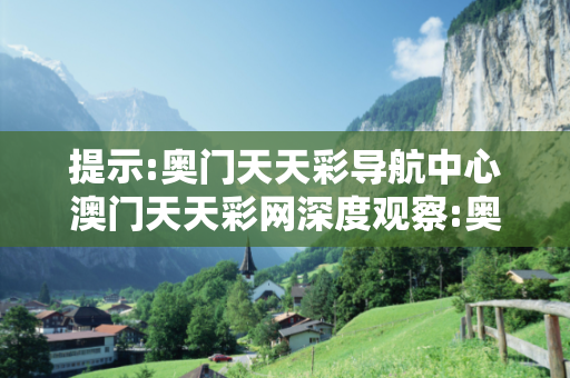 提示:奥门天天彩导航中心澳门天天彩网深度观察:奥门天天彩导航中心05-12-23-34-45-07 T:18的欺诈本质-核心解答、解释与落实