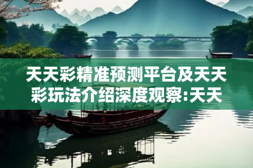 天天彩精准预测平台及天天彩玩法介绍深度观察:天天彩精准预测平台02-15-28-37-42-09 T:26的欺诈本质-核心解答、解释与落实