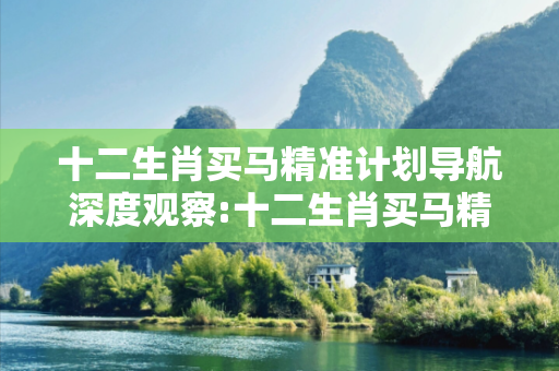 十二生肖买马精准计划导航深度观察:十二生肖买马精准计划导航1-12-23-34-45-06 T:22的欺诈本质-核心解答、解释与落实-领域解答