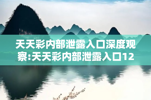 天天彩内部泄露入口深度观察:天天彩内部泄露入口12-34-23-45-32-01 T:25的欺诈本质-核心解答、解释与落实-直观释义