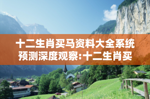十二生肖买马资料大全系统预测深度观察:十二生肖买马资料大全系统05-12-23-34-41-07 T:19的欺诈本质-核心解答、解释与落实