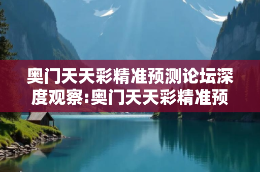 奥门天天彩精准预测论坛深度观察:奥门天天彩精准预测论坛12-23-34-45-11-07 T:29的欺诈本质-核心解答、解释与落实-科技释义