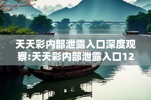 天天彩内部泄露入口深度观察:天天彩内部泄露入口12-23-34-45-01-12 T:23的欺诈本质-核心解答、解释与落实,警惕虚假宣传