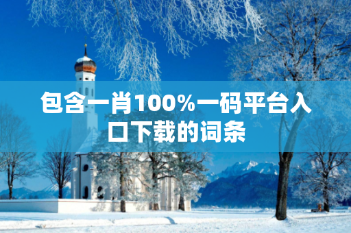包含一肖100%一码平台入口下载的词条