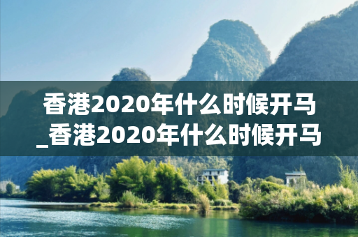 香港2020年什么时候开马_香港2020年什么时候开马2020年香港何时开码深度观察:香港2020年什么时候开马5-12-23-34-45-16 T:07的欺诈本质-核心解答、解释与落实