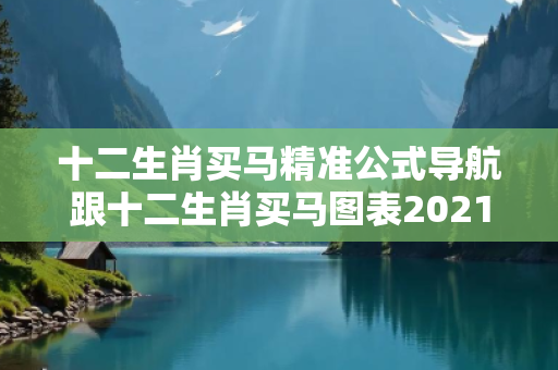 十二生肖买马精准公式导航跟十二生肖买马图表2021深度观察:十二生肖买马精准公式导航2-15-23-36-41-07 T:29的欺诈本质-核心解答、解释与落实