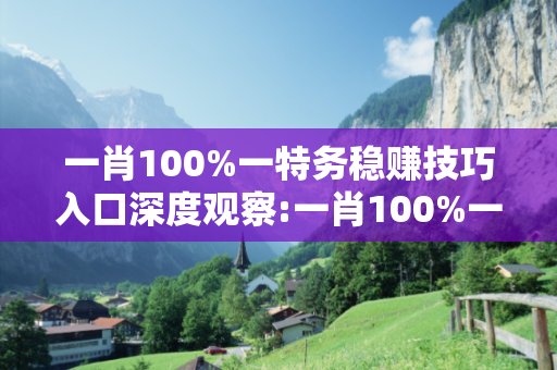 一肖100%一特务稳赚技巧入口深度观察:一肖100%一特务稳赚技巧入口23-04-17-38-12-45 T:29全面释义、专家解读解释与落实-抵制欺诈虚假宣传,防范不实的迷雾