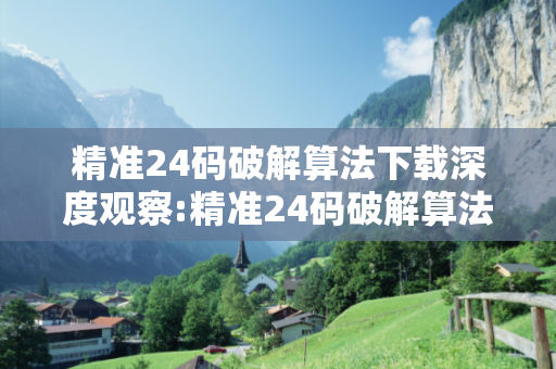 精准24码破解算法下载深度观察:精准24码破解算法下载12-23-34-45-06-17 T:29的欺诈本质-核心解答、解释与落实-直观释义