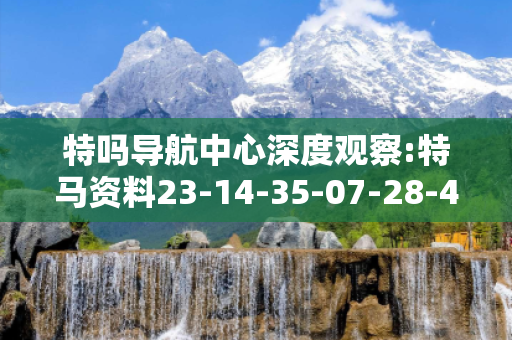 特吗导航中心深度观察:特马资料23-14-35-07-28-42 T:19的欺诈本质-核心解答、解释与落实-科技释义