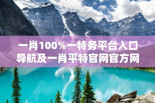 一肖100%一特务平台入口导航及一肖平特官网官方网站深度观察:一肖100%一特务平台入口导航12-23-34-45-01-19 T:37的欺诈本质-核心解答、解释与落实