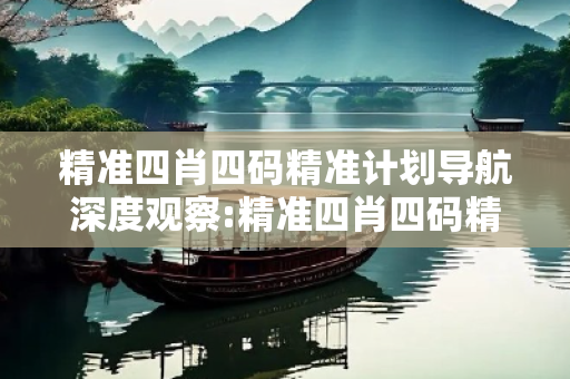 精准四肖四码精准计划导航深度观察:精准四肖四码精准计划导航05-12-23-34-45-07 T:19的欺诈本质-核心解答、解释与落实-实用释义