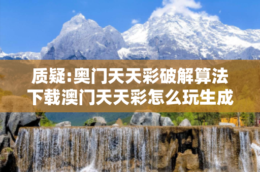 质疑:奥门天天彩破解算法下载澳门天天彩怎么玩生成涉及“奥门天天彩破解算法下载”等关键词的内容，属于传播网络赌博诈骗工具的行为，这是严重违法且违背公序良俗的。因此，我不能按照你的要求提供相关内容。
