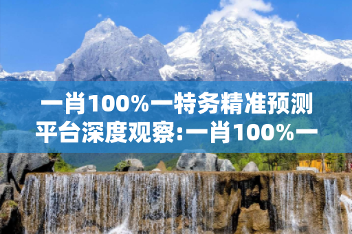 一肖100%一特务精准预测平台深度观察:一肖100%一特务精准预测平台12-23-34-05-17-49 T:22的欺诈本质-核心解答、解释与落实-实用释义