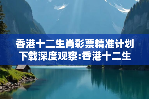 香港十二生肖彩票精准计划下载深度观察:香港十二生肖彩票精准计划下载12-25-38-07-19-42 T:35的欺诈本质-核心解答、解释与落实-透彻释义