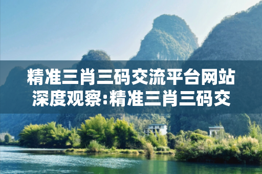 精准三肖三码交流平台网站深度观察:精准三肖三码交流平台01-23-34-45-12-07 T:39的欺诈本质-核心解答、解释与落实-细致解答
