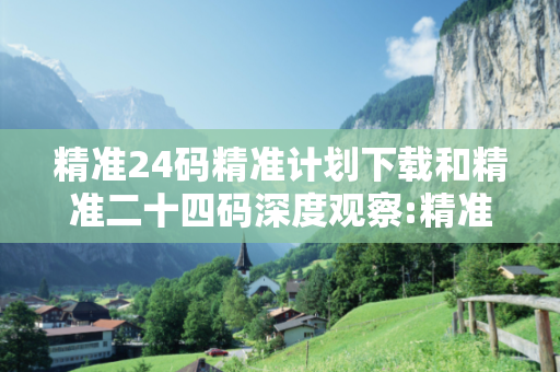 精准24码精准计划下载和精准二十四码深度观察:精准24码精准计划下载12-24-36-05-17-29 T:8的欺诈本质-核心解答、解释与落实