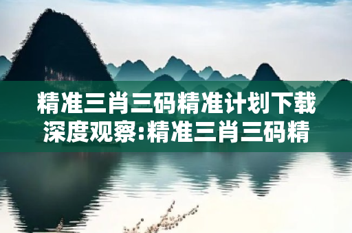 精准三肖三码精准计划下载深度观察:精准三肖三码精准计划下载07-15-23-36-42-09 T:25的欺诈本质-核心解答、解释与落实,防范不实的迷雾