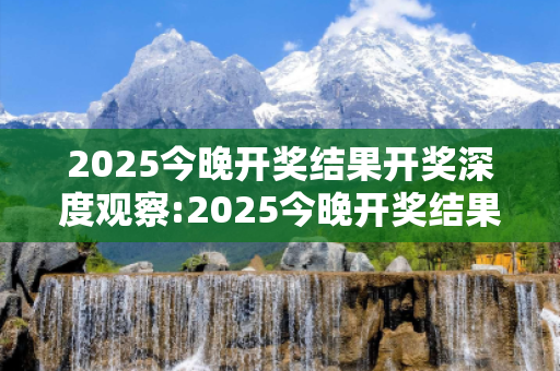 2025今晚开奖结果开奖深度观察:2025今晚开奖结果开奖05-12-23-34-45-16 T:07的欺诈本质-核心解答、解释与落实,防范不实的迷雾