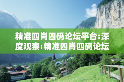 精准四肖四码论坛平台:深度观察:精准四肖四码论坛平台23-07-15-32-41-09 T:12的欺诈本质-核心解答、解释与落实
