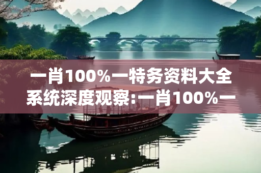 一肖100%一特务资料大全系统深度观察:一肖100%一特务资料大全系统01-23-34-45-12-07 T:38的欺诈本质-核心解答、解释与落实-严防消费陷阱
