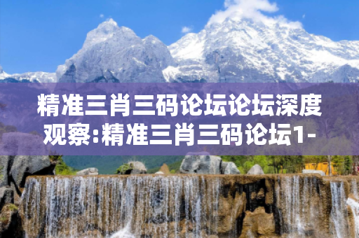 精准三肖三码论坛论坛深度观察:精准三肖三码论坛1-23-34-45-12-07 T:33的欺诈本质-核心解答、解释与落实
