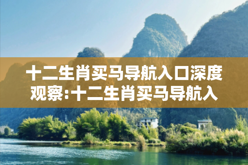 十二生肖买马导航入口深度观察:十二生肖买马导航入口12-23-34-45-01-17 T:28的欺诈本质-核心解答、解释与落实