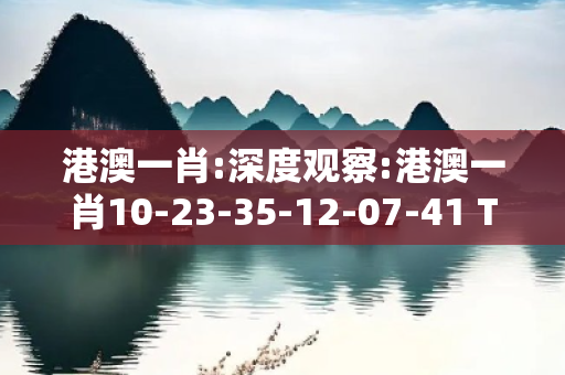 港澳一肖:深度观察:港澳一肖10-23-35-12-07-41 T:33的欺诈本质-核心解答、解释与落实