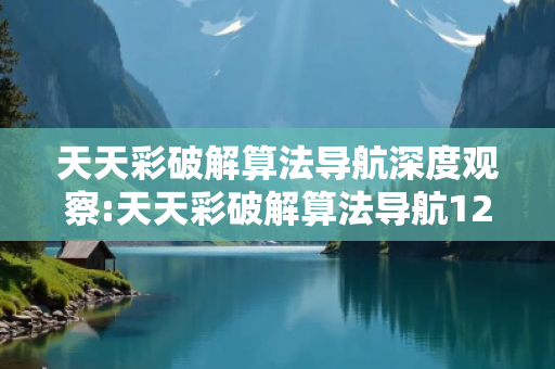 天天彩破解算法导航深度观察:天天彩破解算法导航12-23-34-45-01-12 T:34的欺诈本质-核心解答、解释与落实,警惕虚假宣传