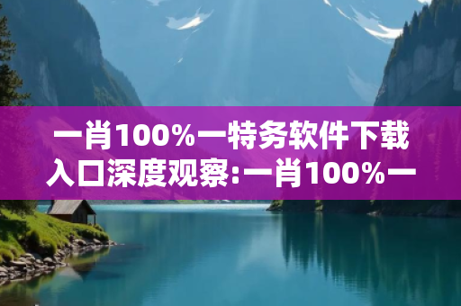 一肖100%一特务软件下载入口深度观察:一肖100%一特务软件下载入口12-23-34-05-17-42 T:26的欺诈本质-核心解答、解释与落实-条理释义